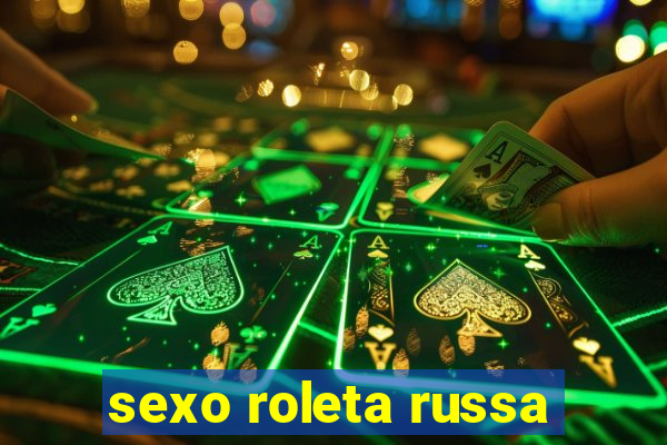 sexo roleta russa